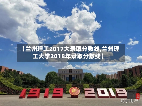 【兰州理工2017大录取分数线,兰州理工大学2018年录取分数线】-第3张图片