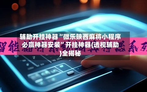 辅助开挂神器“微乐陕西麻将小程序必赢神器安装”开挂神器{透视辅助}全揭秘-第3张图片