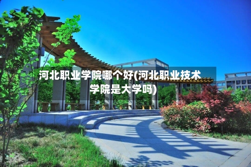 河北职业学院哪个好(河北职业技术学院是大学吗)-第2张图片