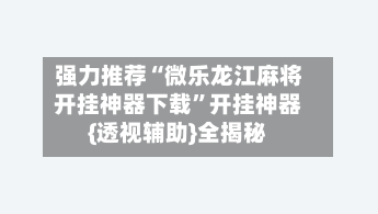 强力推荐“微乐龙江麻将开挂神器下载”开挂神器{透视辅助}全揭秘-第2张图片