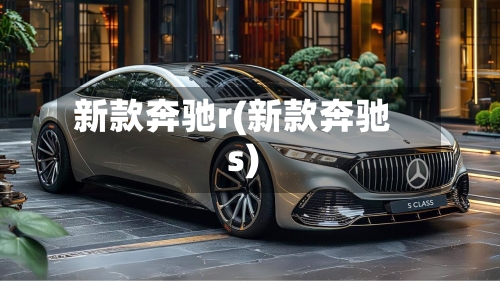 新款奔驰r(新款奔驰s)-第2张图片
