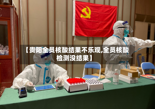 【贵阳全员核酸结果不乐观,全员核酸检测没结果】-第1张图片