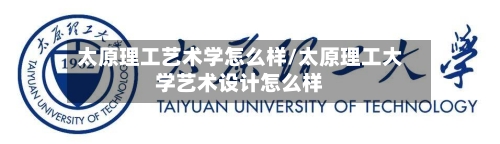 太原理工艺术学怎么样/太原理工大学艺术设计怎么样-第2张图片