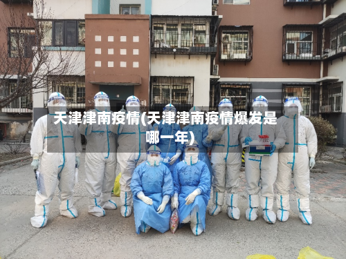天津津南疫情(天津津南疫情爆发是哪一年)-第3张图片