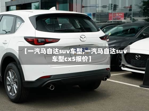 【一汽马自达suv车型,一汽马自达suv车型cx5报价】-第2张图片