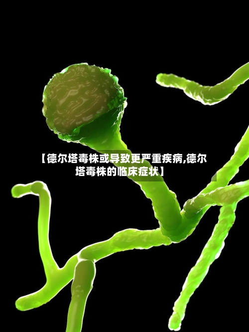 【德尔塔毒株或导致更严重疾病,德尔塔毒株的临床症状】-第1张图片
