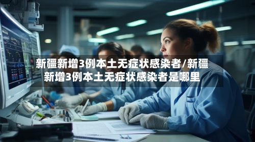 新疆新增3例本土无症状感染者/新疆新增3例本土无症状感染者是哪里-第1张图片