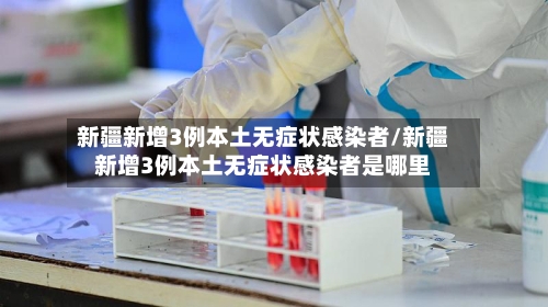 新疆新增3例本土无症状感染者/新疆新增3例本土无症状感染者是哪里-第3张图片