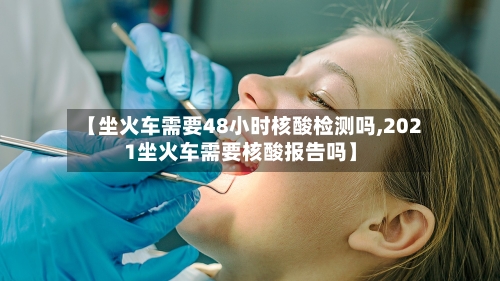 【坐火车需要48小时核酸检测吗,2021坐火车需要核酸报告吗】-第2张图片