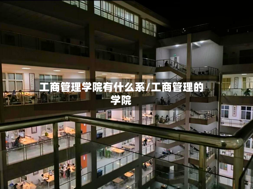 工商管理学院有什么系/工商管理的学院-第1张图片