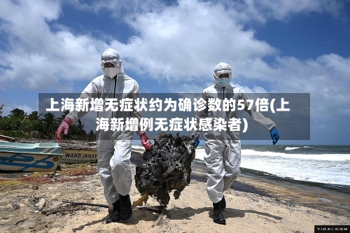上海新增无症状约为确诊数的57倍(上海新增例无症状感染者)-第1张图片