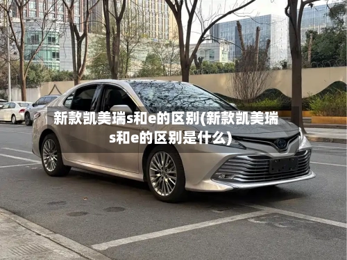 新款凯美瑞s和e的区别(新款凯美瑞s和e的区别是什么)-第1张图片