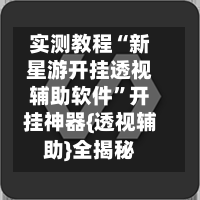 实测教程“新星游开挂透视辅助软件	”开挂神器{透视辅助}全揭秘-第2张图片