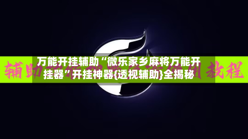 万能开挂辅助“微乐家乡麻将万能开挂器”开挂神器{透视辅助}全揭秘-第1张图片