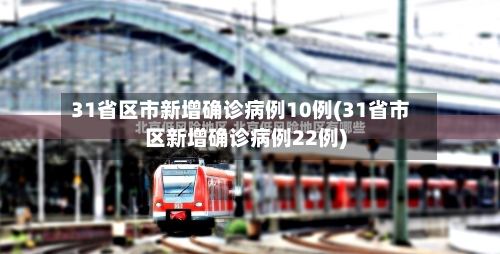 31省区市新增确诊病例10例(31省市区新增确诊病例22例)-第1张图片