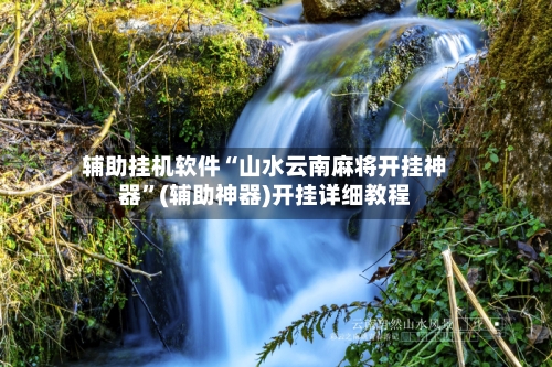 辅助挂机软件“山水云南麻将开挂神器”(辅助神器)开挂详细教程-第2张图片
