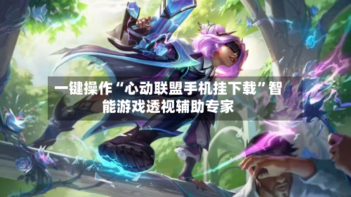 一键操作“心动联盟手机挂下载	”智能游戏透视辅助专家-第3张图片