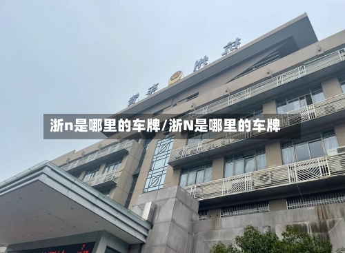 浙n是哪里的车牌/浙N是哪里的车牌-第3张图片