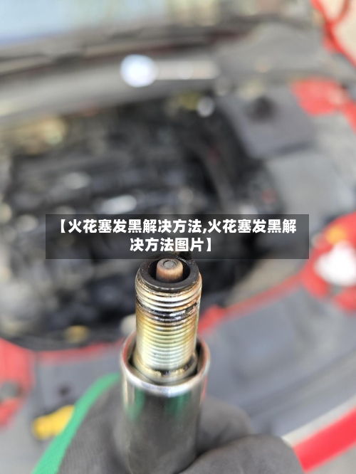 【火花塞发黑解决方法,火花塞发黑解决方法图片】-第2张图片