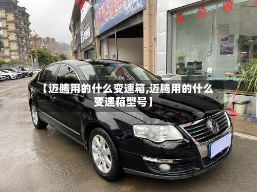【迈腾用的什么变速箱,迈腾用的什么变速箱型号】-第2张图片