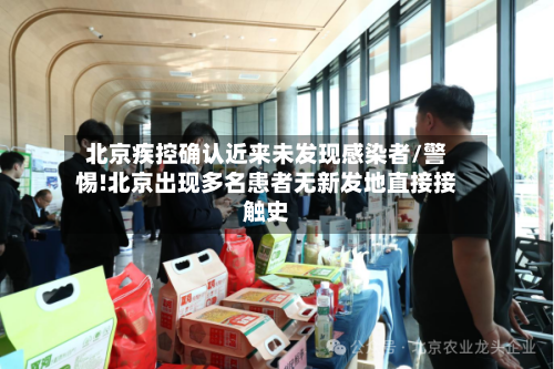 北京疾控确认近来未发现感染者/警惕!北京出现多名患者无新发地直接接触史-第1张图片