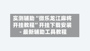 实测辅助“微乐龙江麻将开挂教程”开挂下载安装 - 最新辅助工具教程-第3张图片