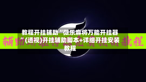 教程开挂辅助“微乐麻将万能开挂器	”(透视)开挂辅助脚本+详细开挂安装教程-第1张图片
