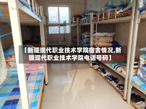 【新疆现代职业技术学院宿舍情况,新疆现代职业技术学院电话号码】-第2张图片