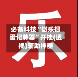 必备科技“微乐掼蛋记牌器”开挂(透视)辅助神器-第1张图片
