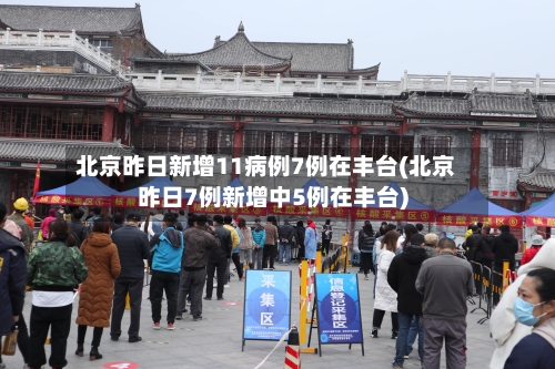 北京昨日新增11病例7例在丰台(北京昨日7例新增中5例在丰台)-第2张图片