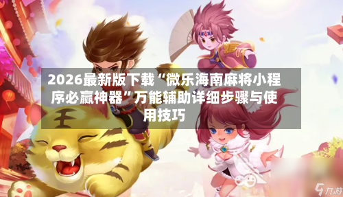 2026最新版下载“微乐海南麻将小程序必赢神器”万能辅助详细步骤与使用技巧-第1张图片