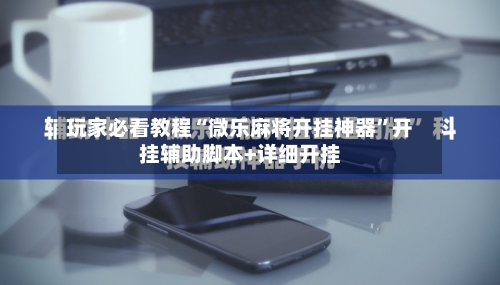 玩家必看教程“微乐麻将开挂神器	”开挂辅助脚本+详细开挂-第2张图片