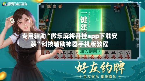 专用辅助“微乐麻将开挂app下载安装	”科技辅助神器手机版教程-第3张图片