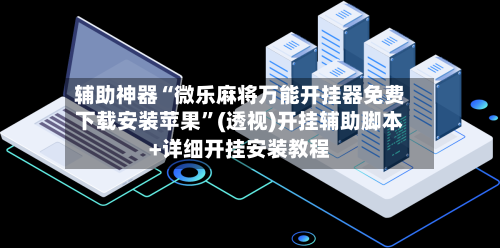 辅助神器“微乐麻将万能开挂器免费下载安装苹果”(透视)开挂辅助脚本+详细开挂安装教程-第1张图片