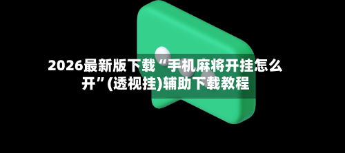 2026最新版下载“手机麻将开挂怎么开”(透视挂)辅助下载教程-第3张图片