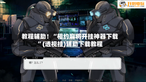 教程辅助！“相约麻将开挂神器下载”(透视挂)辅助下载教程-第2张图片