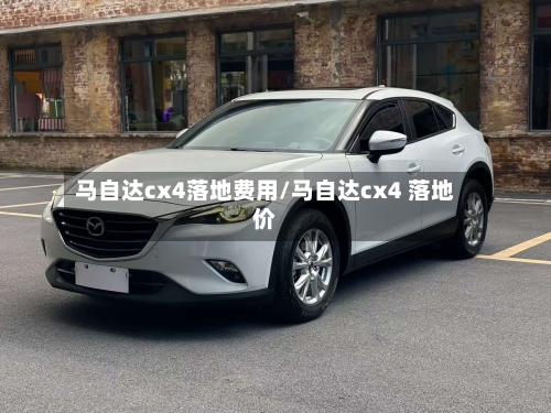 马自达cx4落地费用/马自达cx4 落地价-第1张图片