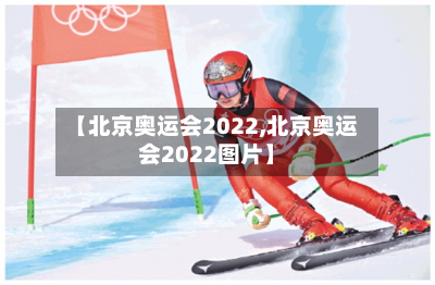 【北京奥运会2022,北京奥运会2022图片】-第2张图片