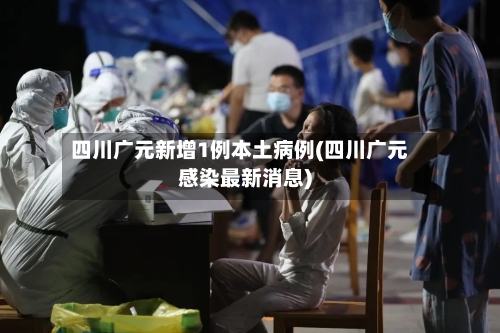 四川广元新增1例本土病例(四川广元感染最新消息)-第1张图片