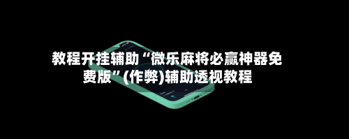 教程开挂辅助“微乐麻将必赢神器免费版”(作弊)辅助透视教程-第2张图片