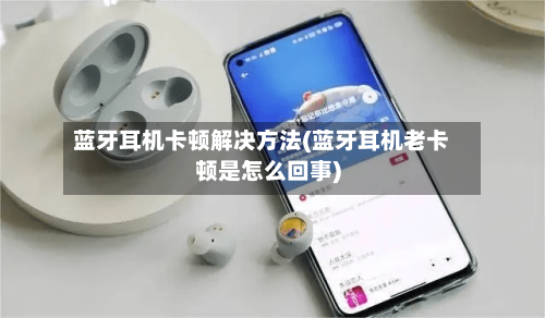 蓝牙耳机卡顿解决方法(蓝牙耳机老卡顿是怎么回事)-第1张图片