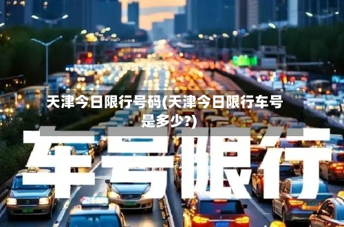 天津今日限行号码(天津今日限行车号是多少?)-第1张图片