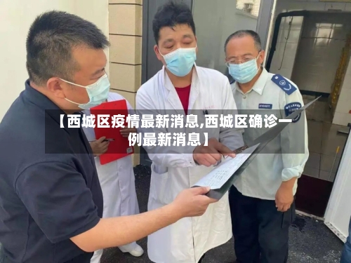 【西城区疫情最新消息,西城区确诊一例最新消息】-第3张图片