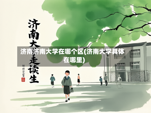 济南济南大学在哪个区(济南大学具体在哪里)-第1张图片