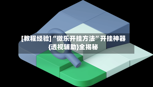 [教程经验]“微乐开挂方法	”开挂神器{透视辅助}全揭秘-第3张图片