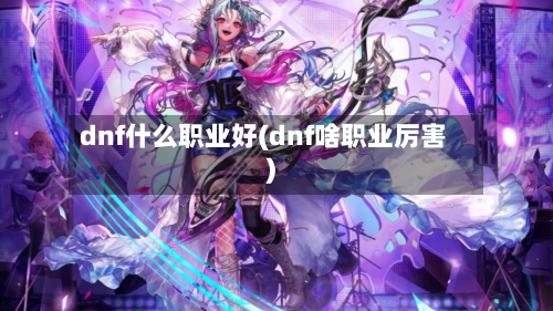 dnf什么职业好(dnf啥职业厉害)-第2张图片