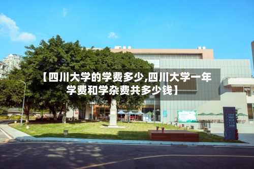 【四川大学的学费多少,四川大学一年学费和学杂费共多少钱】-第2张图片