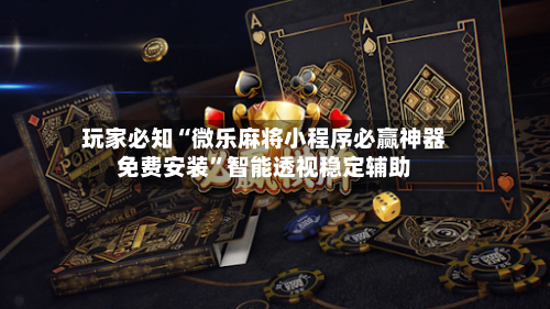 玩家必知“微乐麻将小程序必赢神器免费安装”智能透视稳定辅助-第3张图片