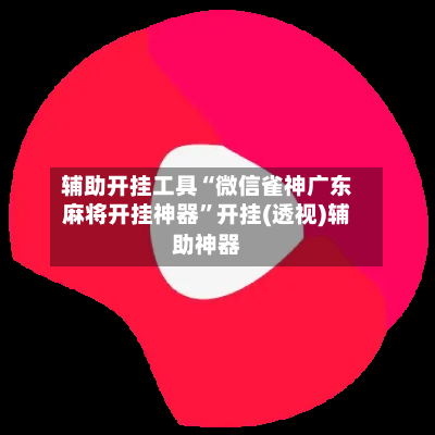 辅助开挂工具“微信雀神广东麻将开挂神器”开挂(透视)辅助神器-第2张图片