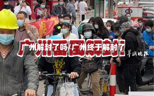 广州解封了吗/广州终于解封了-第1张图片
